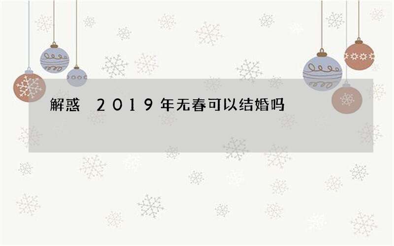 解惑 2019年无春可以结婚吗